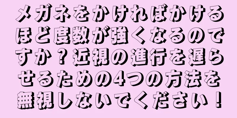 メガネをかければかけるほど度数が強くなるのですか？近視の進行を遅らせるための4つの方法を無視しないでください！