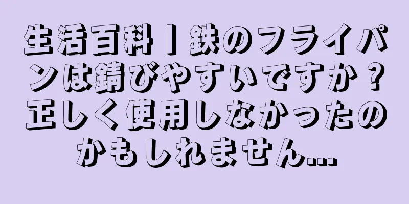 生活百科丨鉄のフライパンは錆びやすいですか？正しく使用しなかったのかもしれません...