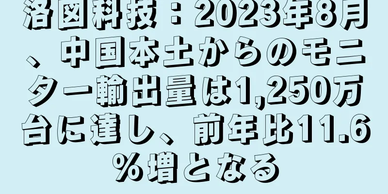 洛図科技：2023年8月、中国本土からのモニター輸出量は1,250万台に達し、前年比11.6％増となる