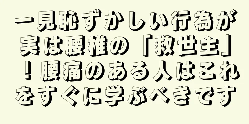 一見恥ずかしい行為が実は腰椎の「救世主」！腰痛のある人はこれをすぐに学ぶべきです