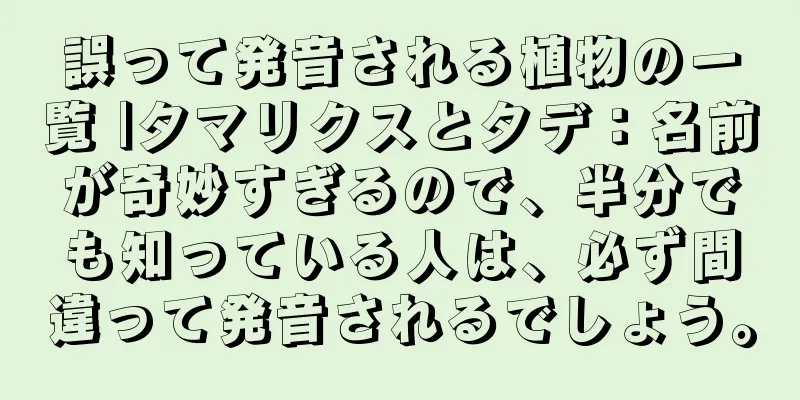 誤って発音される植物の一覧 |タマリクスとタデ：名前が奇妙すぎるので、半分でも知っている人は、必ず間違って発音されるでしょう。