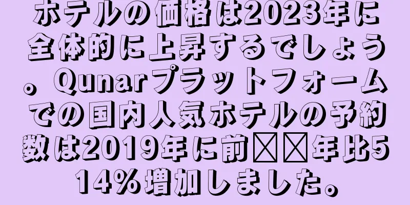 ホテルの価格は2023年に全体的に上昇するでしょう。Qunarプラットフォームでの国内人気ホテルの予約数は2019年に前​​年比514％増加しました。