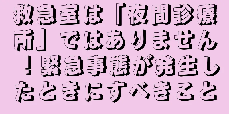 救急室は「夜間診療所」ではありません！緊急事態が発生したときにすべきこと