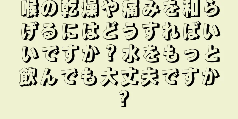 喉の乾燥や痛みを和らげるにはどうすればいいですか？水をもっと飲んでも大丈夫ですか？