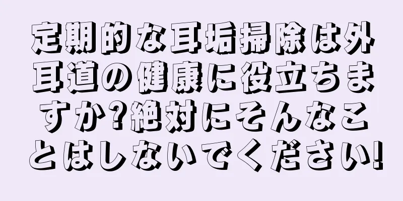 定期的な耳垢掃除は外耳道の健康に役立ちますか?絶対にそんなことはしないでください!