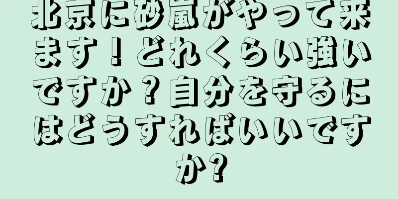 北京に砂嵐がやって来ます！どれくらい強いですか？自分を守るにはどうすればいいですか?
