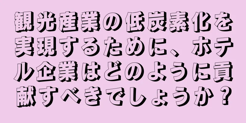 観光産業の低炭素化を実現するために、ホテル企業はどのように貢献すべきでしょうか？