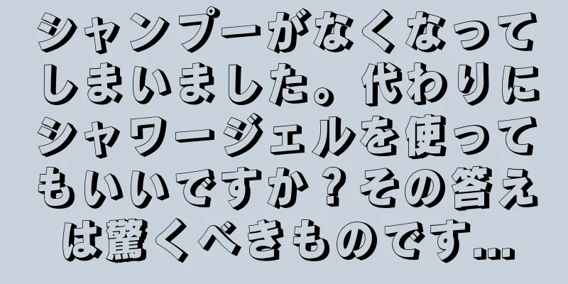 シャンプーがなくなってしまいました。代わりにシャワージェルを使ってもいいですか？その答えは驚くべきものです...