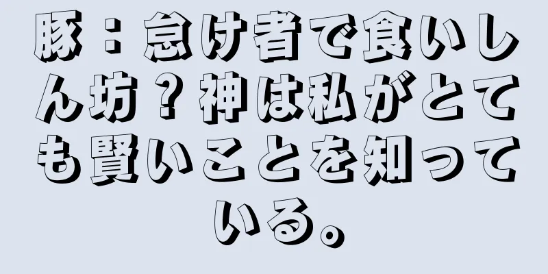 豚：怠け者で食いしん坊？神は私がとても賢いことを知っている。