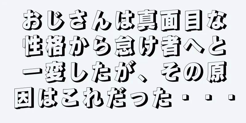 おじさんは真面目な性格から怠け者へと一変したが、その原因はこれだった・・・