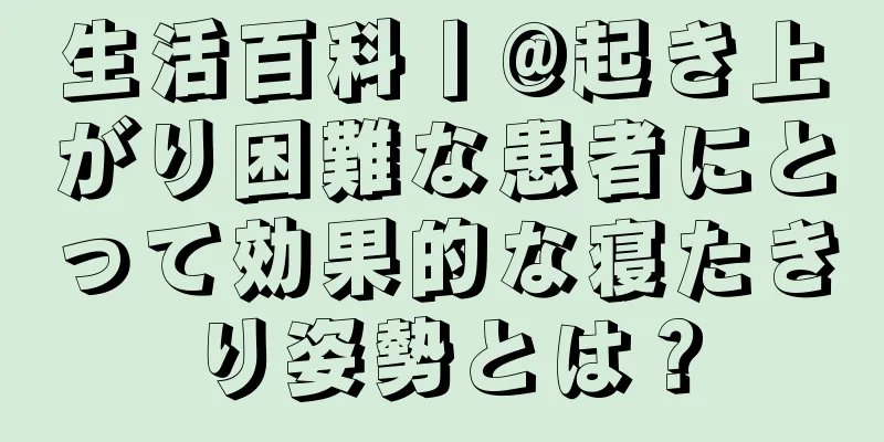 生活百科丨@起き上がり困難な患者にとって効果的な寝たきり姿勢とは？