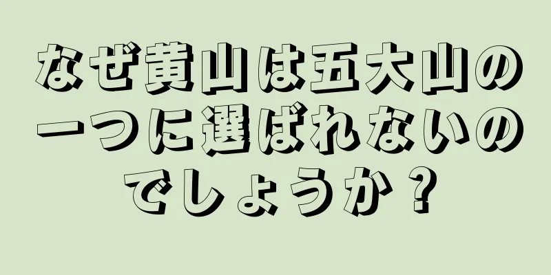 なぜ黄山は五大山の一つに選ばれないのでしょうか？