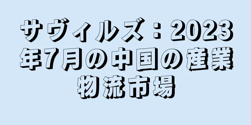 サヴィルズ：2023年7月の中国の産業物流市場