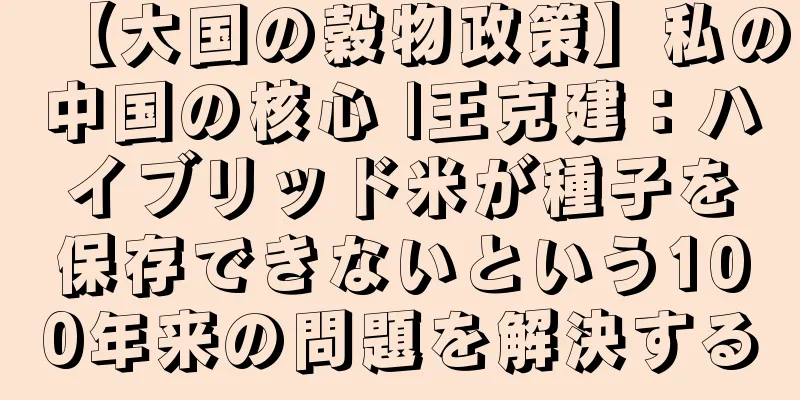 【大国の穀物政策】私の中国の核心 |王克建：ハイブリッド米が種子を保存できないという100年来の問題を解決する