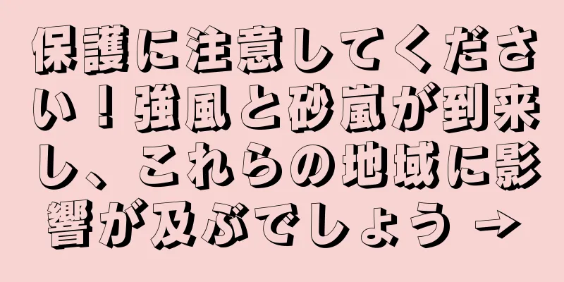 保護に注意してください！強風と砂嵐が到来し、これらの地域に影響が及ぶでしょう →