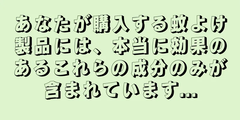 あなたが購入する蚊よけ製品には、本当に効果のあるこれらの成分のみが含まれています...