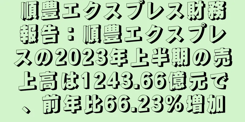 順豊エクスプレス財務報告：順豊エクスプレスの2023年上半期の売上高は1243.66億元で、前年比66.23％増加