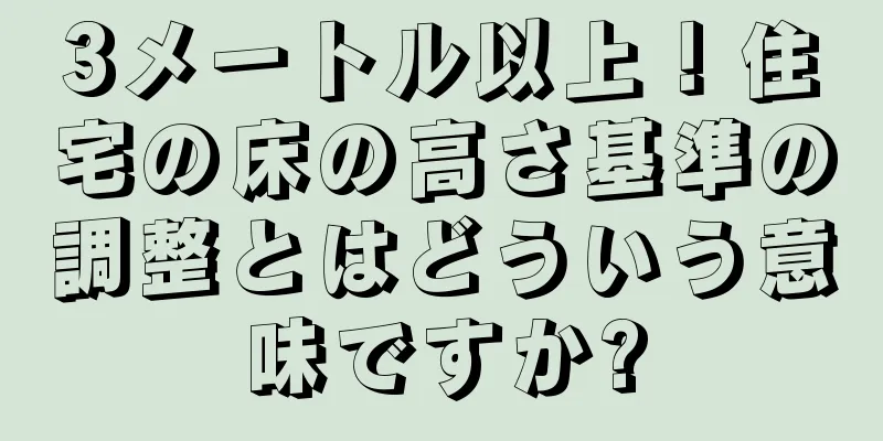 3メートル以上！住宅の床の高さ基準の調整とはどういう意味ですか?