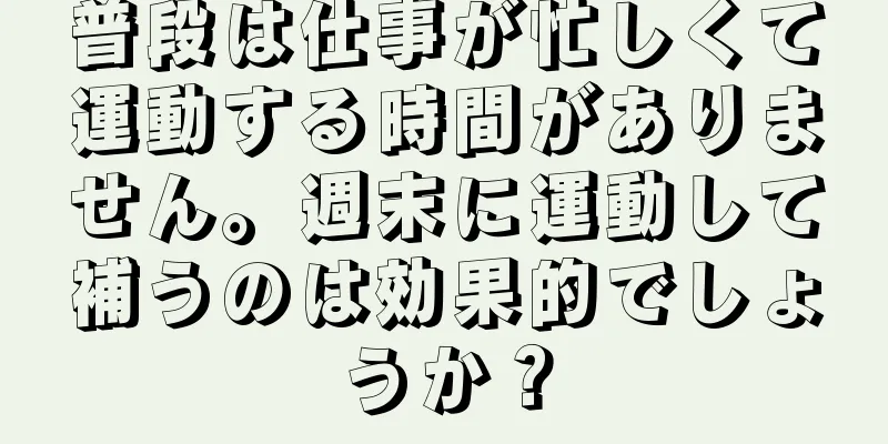 普段は仕事が忙しくて運動する時間がありません。週末に運動して補うのは効果的でしょうか？