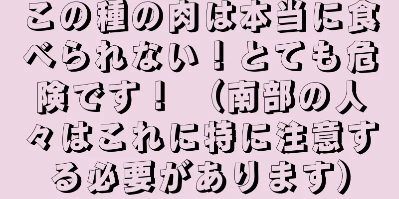 この種の肉は本当に食べられない！とても危険です！ （南部の人々はこれに特に注意する必要があります）