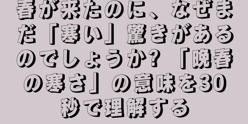 春が来たのに、なぜまだ「寒い」驚きがあるのでしょうか? 「晩春の寒さ」の意味を30秒で理解する