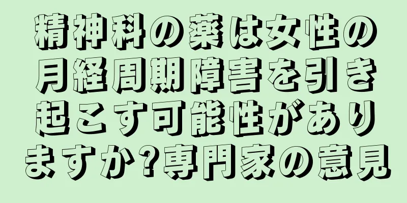 精神科の薬は女性の月経周期障害を引き起こす可能性がありますか?専門家の意見