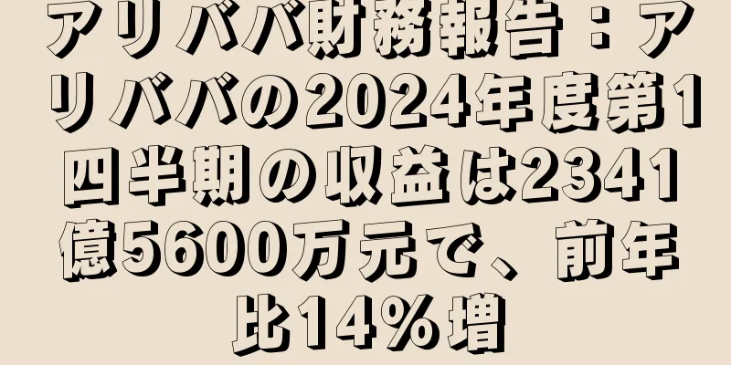 アリババ財務報告：アリババの2024年度第1四半期の収益は2341億5600万元で、前年比14％増