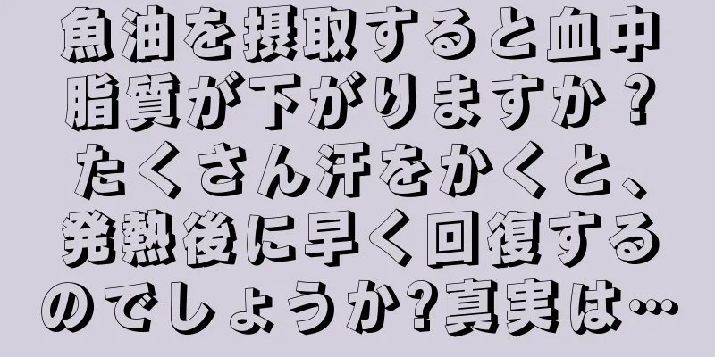 魚油を摂取すると血中脂質が下がりますか？たくさん汗をかくと、発熱後に早く回復するのでしょうか?真実は…