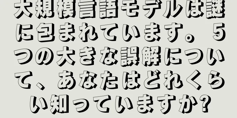 大規模言語モデルは謎に包まれています。 5つの大きな誤解について、あなたはどれくらい知っていますか?