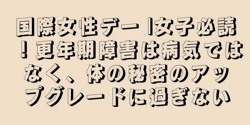 国際女性デー |女子必読！更年期障害は病気ではなく、体の秘密のアップグレードに過ぎない