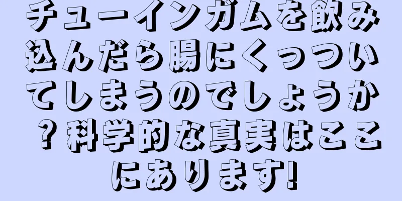 チューインガムを飲み込んだら腸にくっついてしまうのでしょうか？科学的な真実はここにあります!