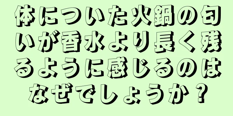 体についた火鍋の匂いが香水より長く残るように感じるのはなぜでしょうか？