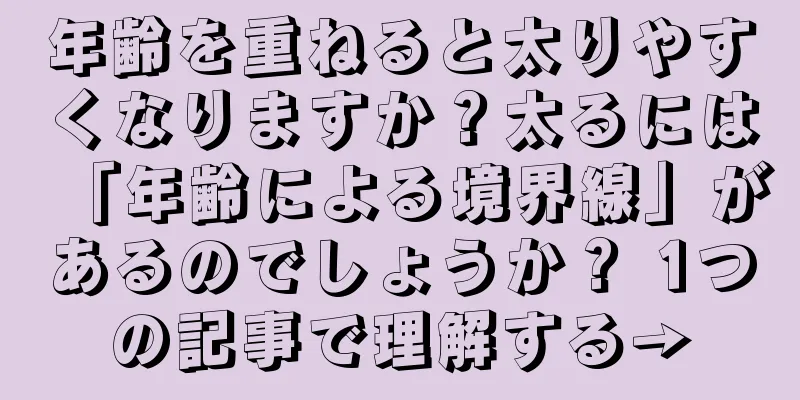 年齢を重ねると太りやすくなりますか？太るには「年齢による境界線」があるのでしょうか？ 1つの記事で理解する→