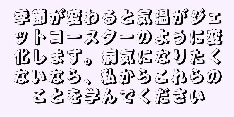 季節が変わると気温がジェットコースターのように変化します。病気になりたくないなら、私からこれらのことを学んでください