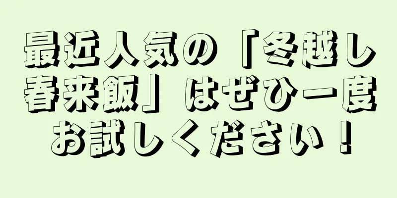 最近人気の「冬越し春来飯」はぜひ一度お試しください！