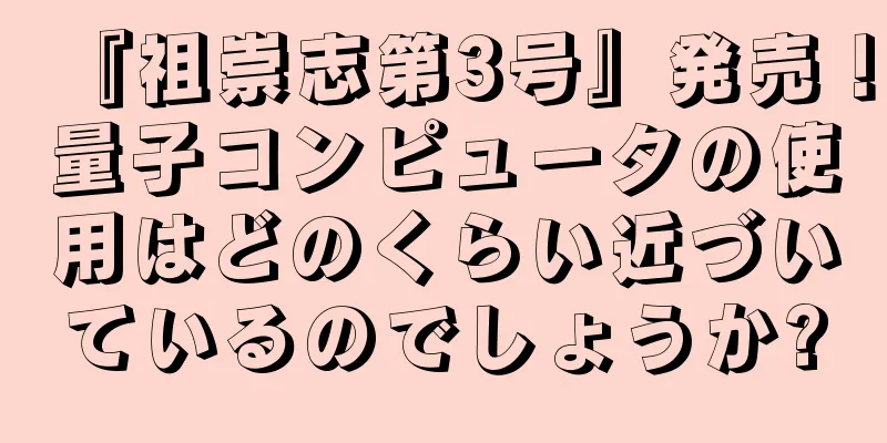 『祖崇志第3号』発売！量子コンピュータの使用はどのくらい近づいているのでしょうか?