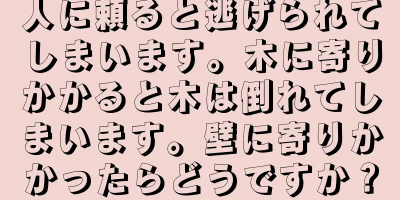 人に頼ると逃げられてしまいます。木に寄りかかると木は倒れてしまいます。壁に寄りかかったらどうですか？