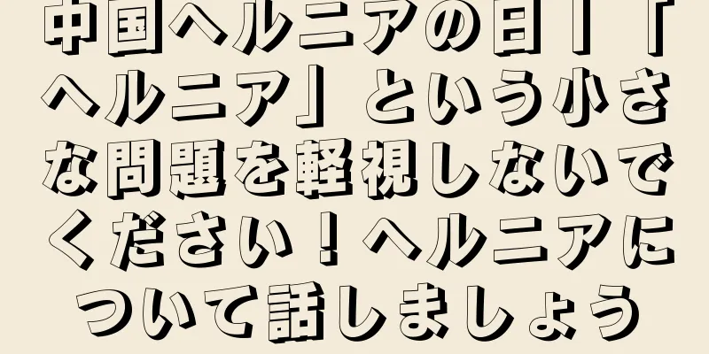 中国ヘルニアの日丨「ヘルニア」という小さな問題を軽視しないでください！ヘルニアについて話しましょう
