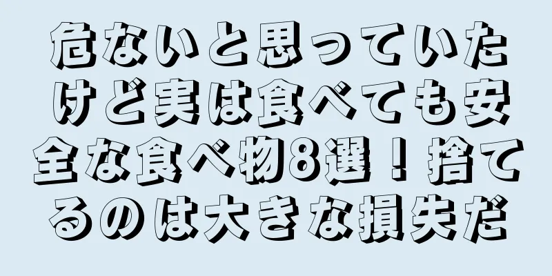 危ないと思っていたけど実は食べても安全な食べ物8選！捨てるのは大きな損失だ