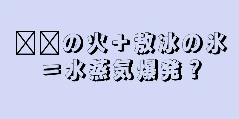 哪吒の火＋敖冰の氷＝水蒸気爆発？