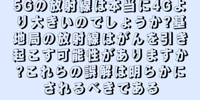 5Gの放射線は本当に4Gより大きいのでしょうか?基地局の放射線はがんを引き起こす可能性がありますか?これらの誤解は明らかにされるべきである