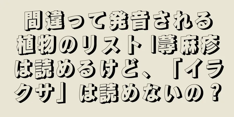 間違って発音される植物のリスト |蕁麻疹は読めるけど、「イラクサ」は読めないの？
