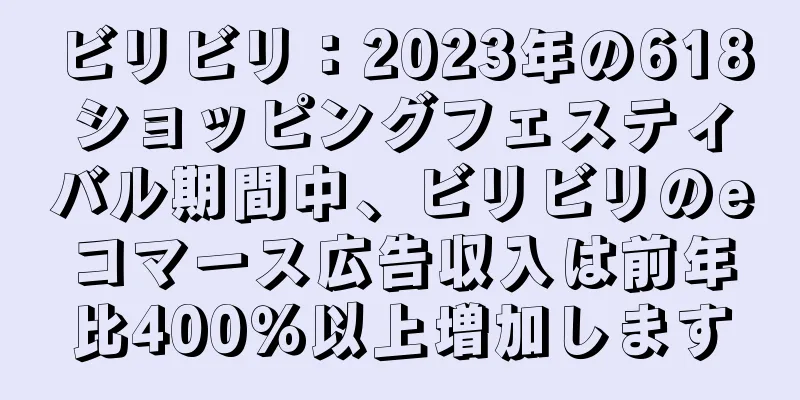 ビリビリ：2023年の618ショッピングフェスティバル期間中、ビリビリのeコマース広告収入は前年比400％以上増加します