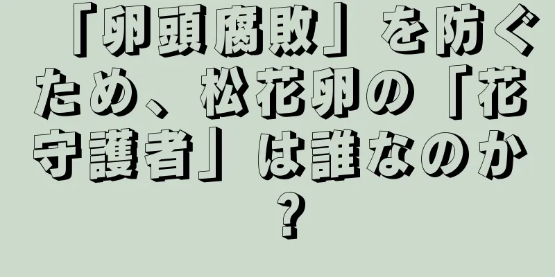 「卵頭腐敗」を防ぐため、松花卵の「花守護者」は誰なのか？