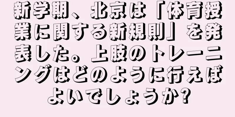 新学期、北京は「体育授業に関する新規則」を発表した。上肢のトレーニングはどのように行えばよいでしょうか?