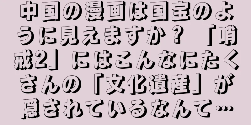 中国の漫画は国宝のように見えますか？ 「哨戒2」にはこんなにたくさんの「文化遺産」が隠されているなんて…