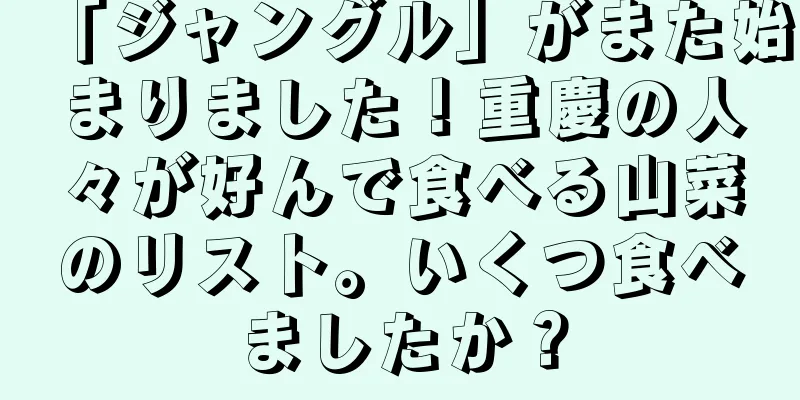 「ジャングル」がまた始まりました！重慶の人々が好んで食べる山菜のリスト。いくつ食べましたか？