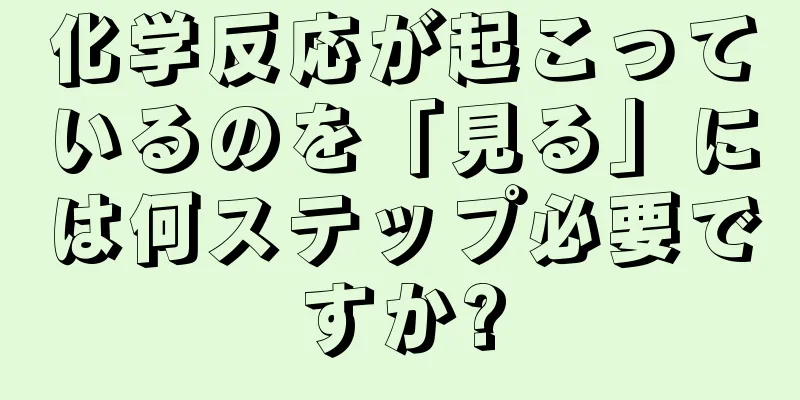 化学反応が起こっているのを「見る」には何ステップ必要ですか?