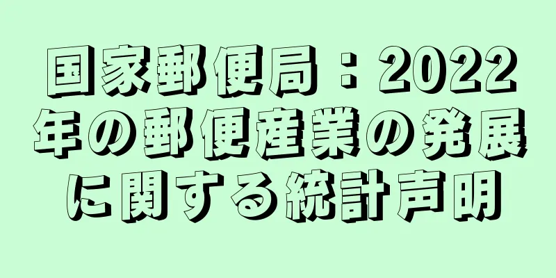 国家郵便局：2022年の郵便産業の発展に関する統計声明