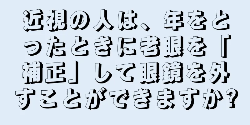 近視の人は、年をとったときに老眼を「補正」して眼鏡を外すことができますか?